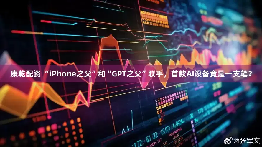 康乾配资 “iPhone之父”和“GPT之父”联手，首款AI设备竟是一支笔？