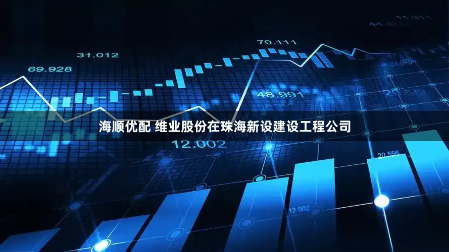 海顺优配 维业股份在珠海新设建设工程公司