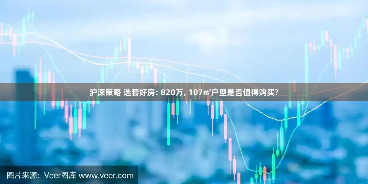 沪深策略 选套好房: 820万, 107㎡户型是否值得购买?