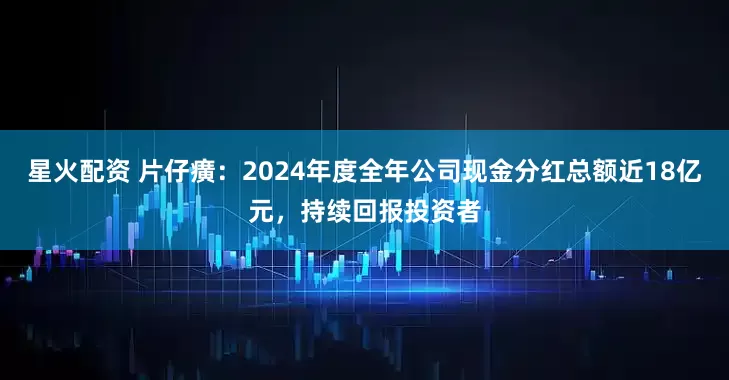 星火配资 片仔癀：2024年度全年公司现金分红总额近18亿元，持续回报投资者