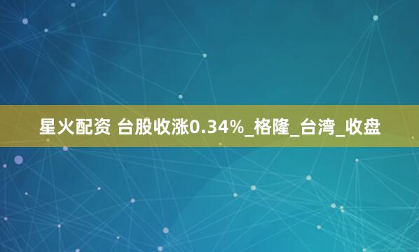星火配资 台股收涨0.34%_格隆_台湾_收盘