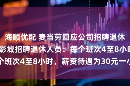 海顺优配 麦当劳回应公司招聘退休人员！北京环球影城招聘退休人员：每个班次4至8小时，薪资待遇为30元一小时