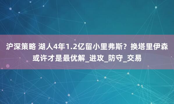 沪深策略 湖人4年1.2亿留小里弗斯？换塔里伊森或许才是最优解_进攻_防守_交易