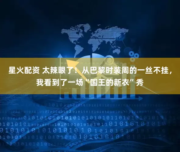 星火配资 太辣眼了！从巴黎时装周的一丝不挂，我看到了一场“国王的新衣”秀
