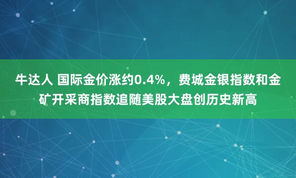 牛达人 国际金价涨约0.4%，费城金银指数和金矿开采商指数追随美股大盘创历史新高