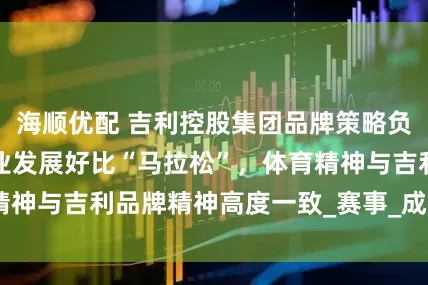 海顺优配 吉利控股集团品牌策略负责人范丽丽：行业发展好比“马拉松”，体育精神与吉利品牌精神高度一致_赛事_成都市_智能