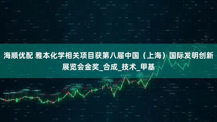 海顺优配 雅本化学相关项目获第八届中国（上海）国际发明创新展览会金奖_合成_技术_甲基