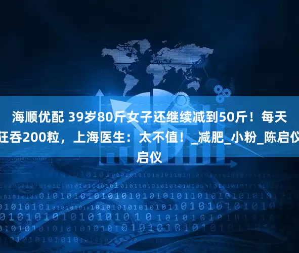 海顺优配 39岁80斤女子还继续减到50斤！每天狂吞200粒，上海医生：太不值！_减肥_小粉_陈启仪