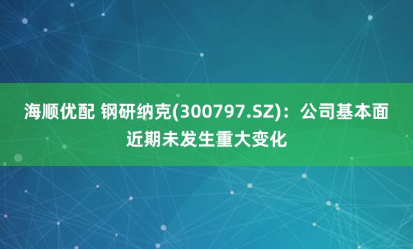 海顺优配 钢研纳克(300797.SZ)：公司基本面近期未发生重大变化