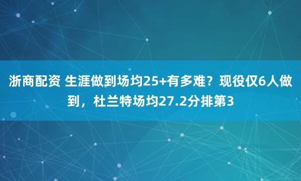 浙商配资 生涯做到场均25+有多难？现役仅6人做到，杜兰特场均27.2分排第3