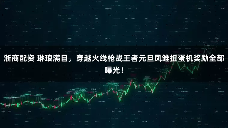 浙商配资 琳琅满目，穿越火线枪战王者元旦凤雏扭蛋机奖励全部曝光！