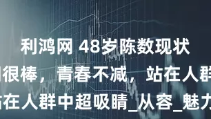 利鸿网 48岁陈数现状：状态依旧很棒，青春不减，站在人群中超吸睛_从容_魅力_角色