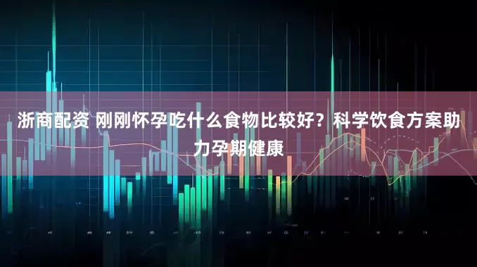 浙商配资 刚刚怀孕吃什么食物比较好？科学饮食方案助力孕期健康