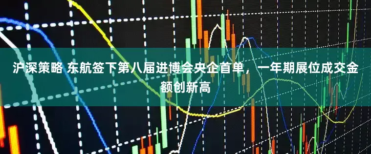 沪深策略 东航签下第八届进博会央企首单，一年期展位成交金额创新高