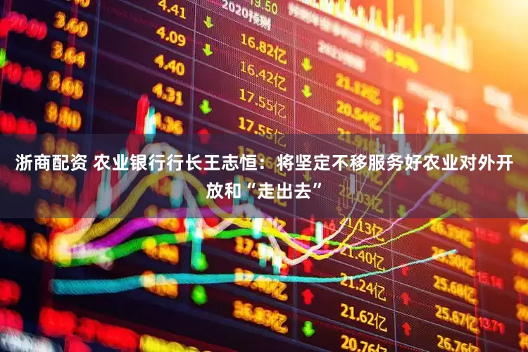 浙商配资 农业银行行长王志恒：将坚定不移服务好农业对外开放和“走出去”