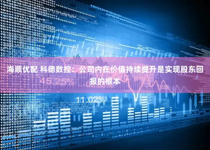 海顺优配 科德数控：公司内在价值持续提升是实现股东回报的根本