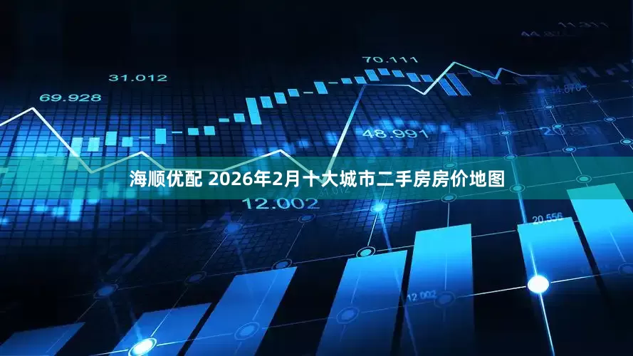 海顺优配 2026年2月十大城市二手房房价地图