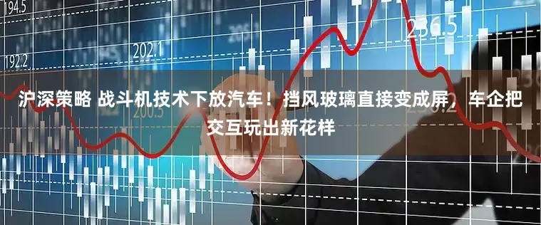 沪深策略 战斗机技术下放汽车！挡风玻璃直接变成屏，车企把交互玩出新花样