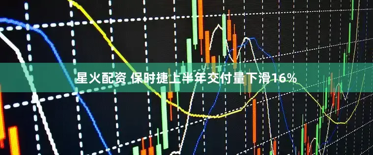 星火配资 保时捷上半年交付量下滑16%